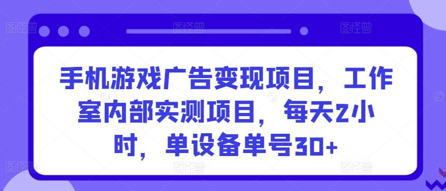 手机游戏广告变现项目，工作室内部实测项目，每天2小时，单设备单号30+【揭秘】-九洲网