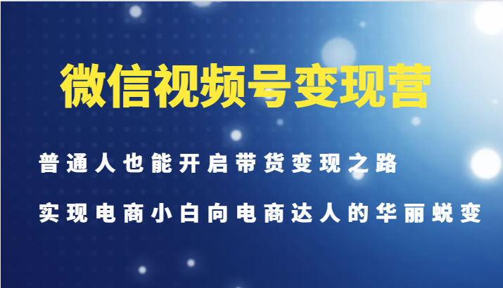 微信视频号变现营-普通人也能开启带货变现之路，实现电商小白向电商达人的华丽蜕变-九洲网