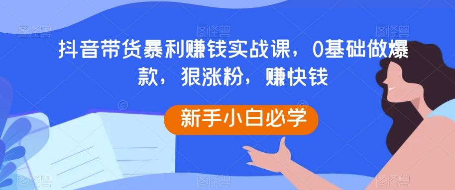 抖音带货暴利赚钱实战课，0基础做爆款，狠涨粉，赚快钱-九洲网
