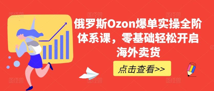 俄罗斯Ozon爆单实操全阶体系课，零基础轻松开启海外卖货-九洲网