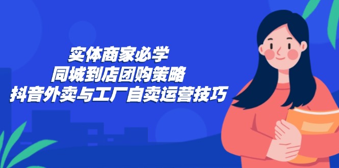 实体商家必学：同城到店团购策略：抖音外卖与工厂自卖运营技巧-九洲网