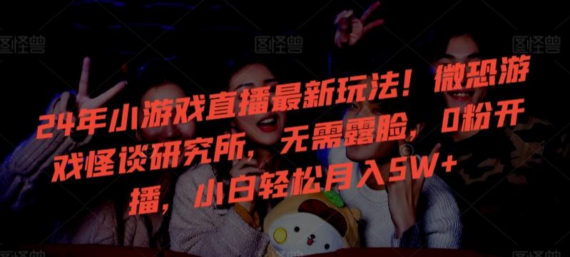 24年小游戏直播最新玩法！微恐游戏怪谈研究所，无需露脸，0粉开播，小白轻松月入5W+【揭秘】-九洲网