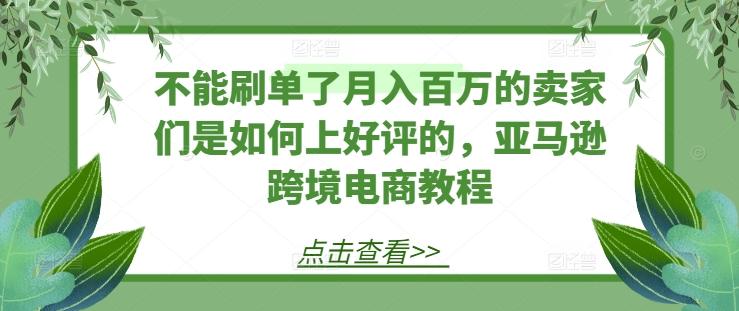 不能刷单了月入百万的卖家们是如何上好评的，亚马逊跨境电商教程-九洲网