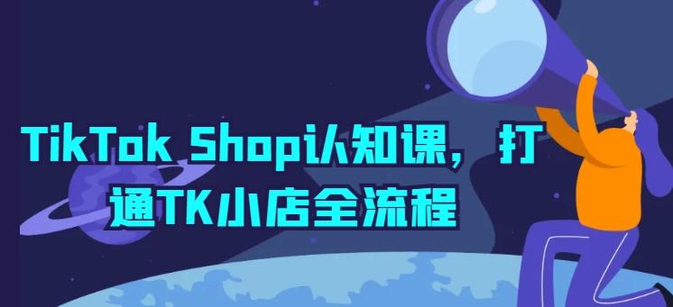 TikTok Shop认知课，打通TK小店全流程-九洲网