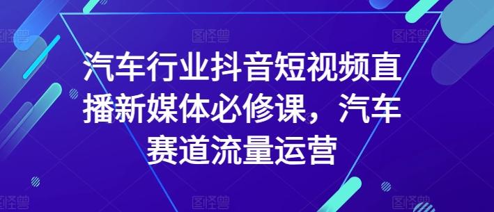 汽车行业抖音短视频直播新媒体必修课，汽车赛道流量运营-九洲网