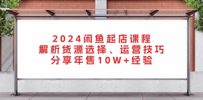 2024闲鱼起店课程：解析货源选择、运营技巧，分享年售10W+经验-九洲网