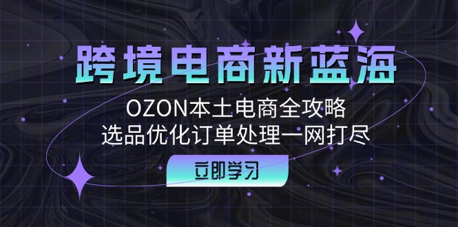跨境电商新蓝海：OZON本土电商全攻略，选品优化订单处理一网打尽-九洲网