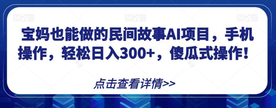 宝妈也能做的民间故事AI项目，手机操作，轻松日入300+，傻瓜式操作！【揭秘】-九洲网