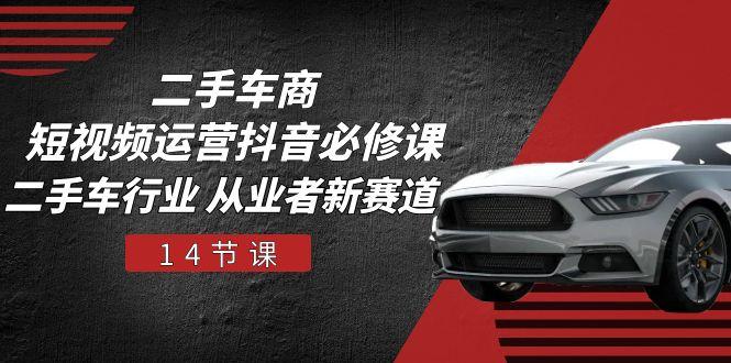 二手车商 短视频运营 抖音必修课，二手车行业 从业者新赛道(14节课-九洲网