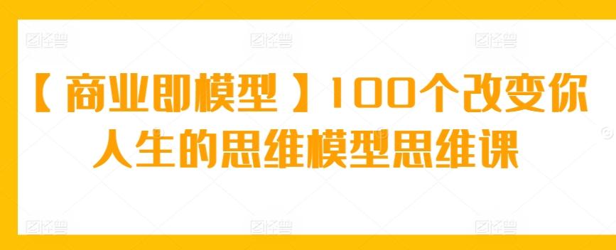 【商业即模型】100个改变你人生的思维模型思维课-九洲网