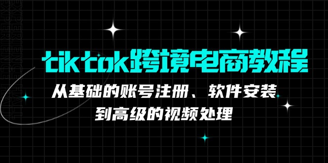 tiktok跨境电商教程：从基础的账号注册、软件安装，到高级的视频处理-九洲网