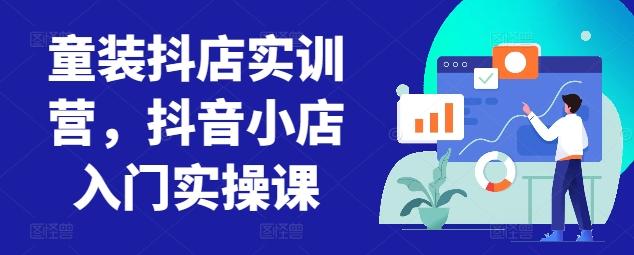 童装抖店实训营，抖音小店入门实操课-九洲网