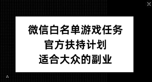 微信白名单游戏任务，官方扶持计划，适合大众的副业【揭秘】-九洲网