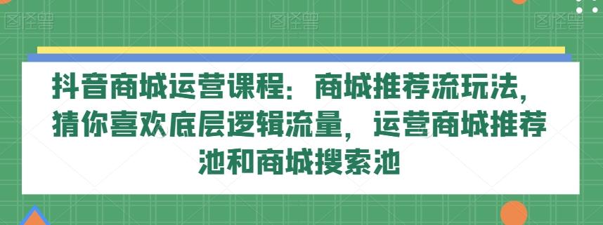 抖音商城运营课程：商城推荐流玩法，猜你喜欢底层逻辑流量，运营商城推荐池和商城搜索池-九洲网