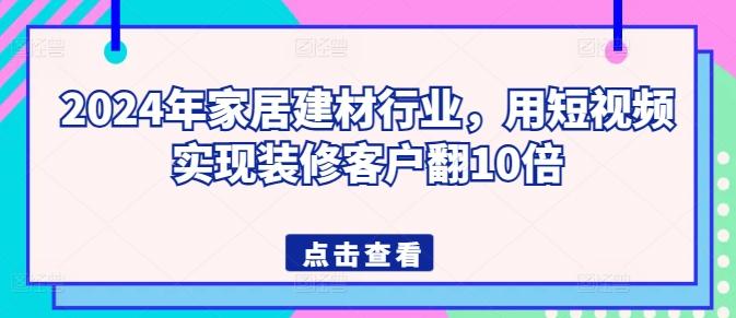 2024年家居建材行业，用短视频实现装修客户翻10倍-九洲网