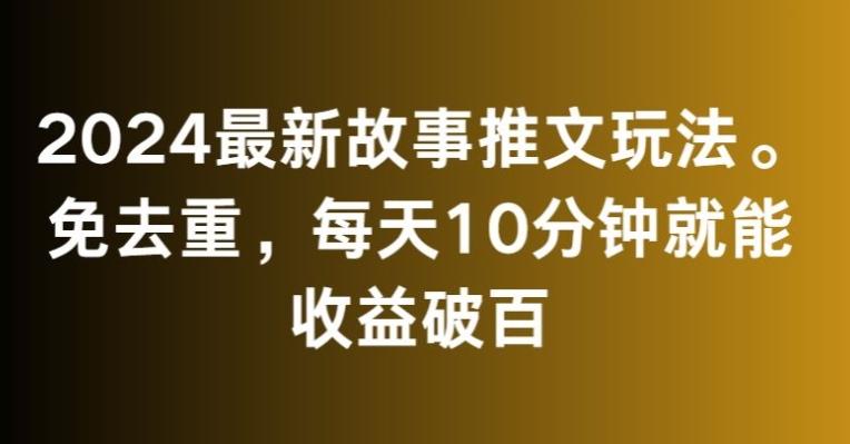 2024最新故事推文玩法，免去重，每天10分钟就能收益破百【揭秘】-九洲网