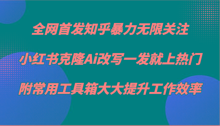 知乎暴力无限关注，小红书克隆Ai改写一发就上热门，附常用工具箱大大提升工作效率-九洲网