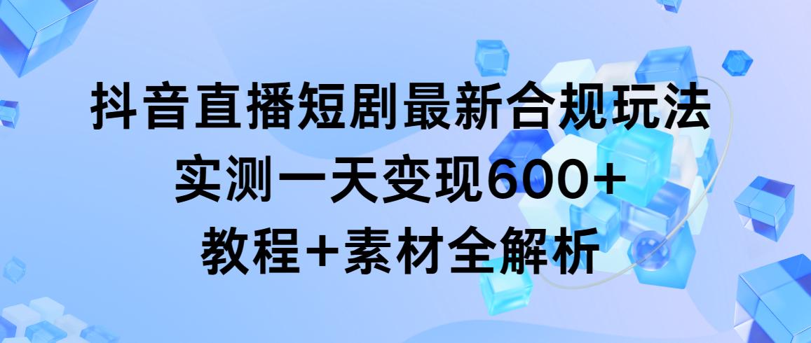 抖音直播短剧最新合规玩法，实测一天变现600+，教程+素材全解析-九洲网