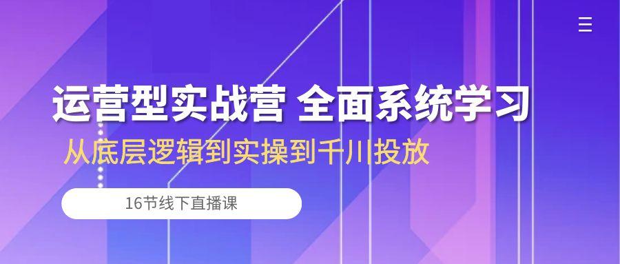 运营型实战营 全面系统学习-从底层逻辑到实操到千川投放(16节线下直播课-九洲网