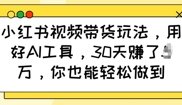 小红书视频带货玩法，用好AI工具，30天收益过W，你也能轻松做到-九洲网