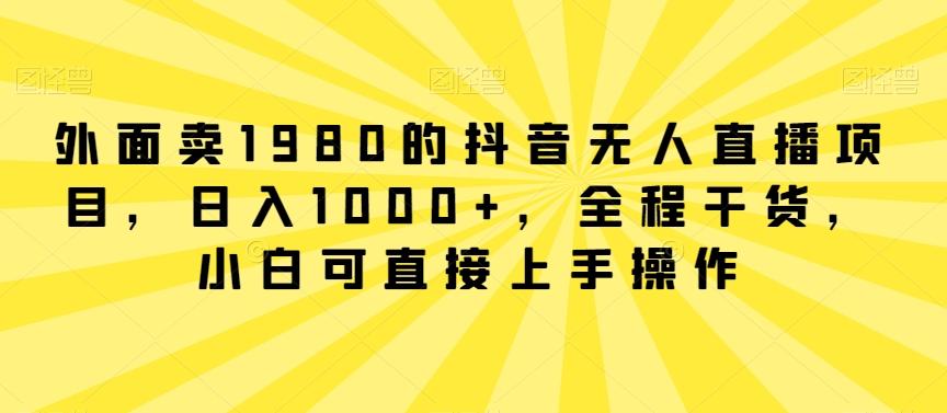 外面卖1980的抖音无人直播项目，日入1000+，全程干货，小白可直接上手操作【揭秘】-九洲网