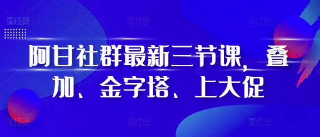 阿甘社群最新三节课，叠加、金字塔、上大促-九洲网