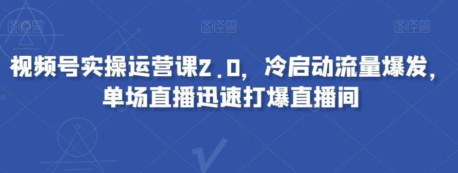 视频号实操运营课2.0，冷启动流量爆发，单场直播迅速打爆直播间-九洲网