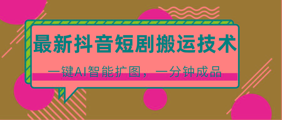 最新抖音短剧搬运技术，一键AI智能扩图，百分百过原创，秒过豆荚！-九洲网