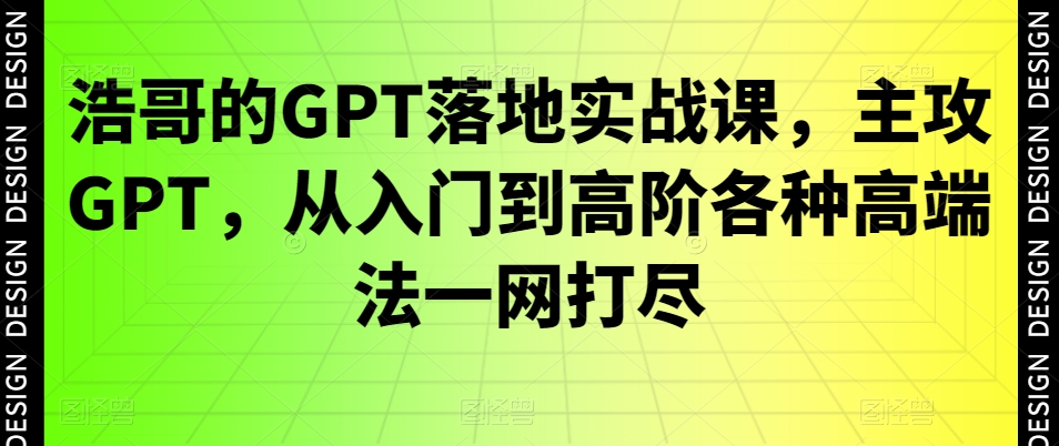 浩哥的GPT落地实战课，主攻GPT，从入门到高阶各种高端法一网打尽-九洲网
