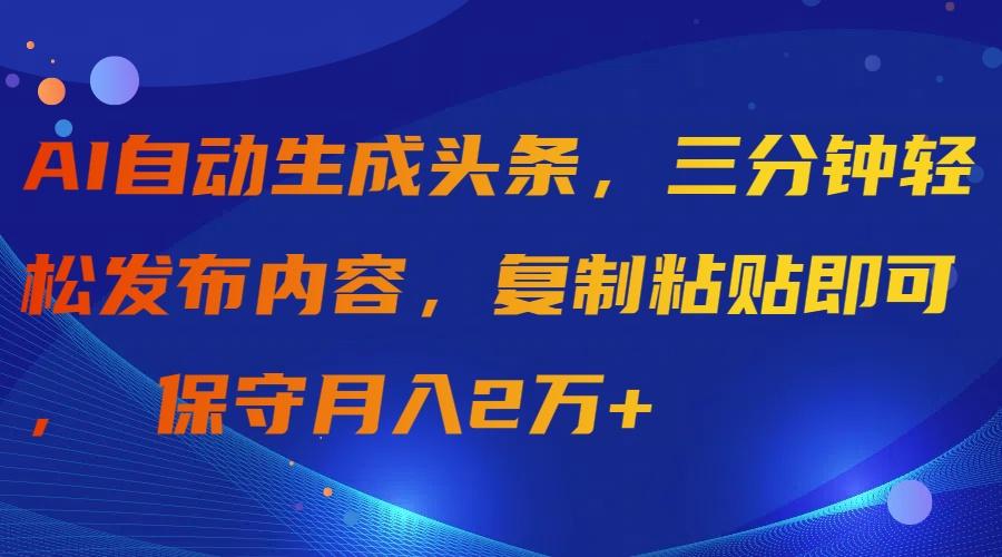 (9811期)AI自动生成头条，三分钟轻松发布内容，复制粘贴即可， 保守月入2万+-九洲网