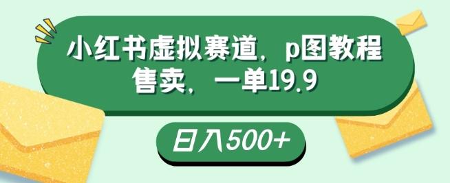 小红书虚拟赛道，p图教程售卖，一单19.9，简单易上手，日入500+-九洲网