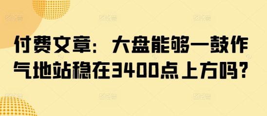 付费文章：大盘能够一鼓作气地站稳在3400点上方吗?-九洲网