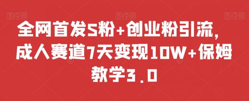 全网首发S粉+创业粉引流，成人赛道7天变现10W+保姆教学3.0【揭秘】-九洲网