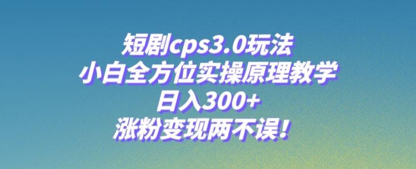 短剧cps3.0玩法，小白全方位实操原理教学，日入300+，涨粉变现两不误！-九洲网