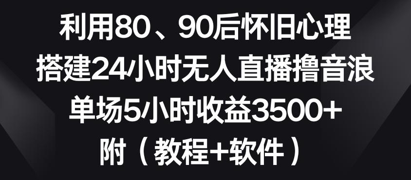 利用80、90后怀旧心理，搭建24小时无人直播撸音浪，单场5小时收益3500+(教程+软件)【揭秘】-九洲网