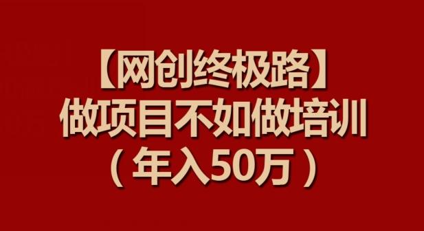 【网创终极路】做项目不如做项目培训，年入50万【揭秘】-九洲网