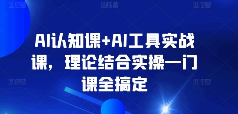 AI认知课+AI工具实战课，理论结合实操一门课全搞定-九洲网
