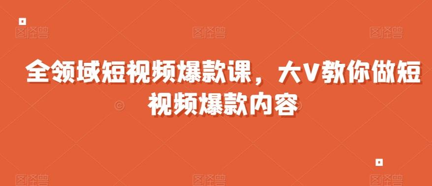 全领域短视频爆款课，全网两千万粉丝大V教你做短视频爆款内容-九洲网