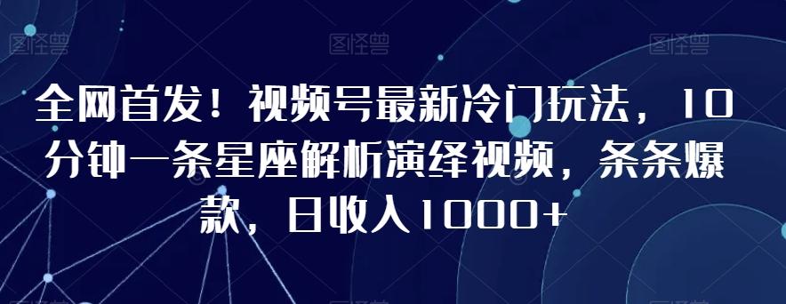 全网首发！视频号最新冷门玩法，10分钟一条星座解析演绎视频，条条爆款，日收入1000+【揭秘】-九洲网