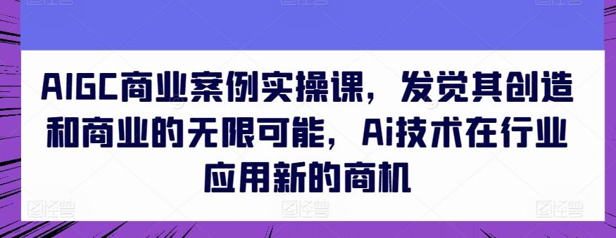 AIGC商业案例实操课，发觉其创造和商业的无限可能，Ai技术在行业应用新的商机-九洲网