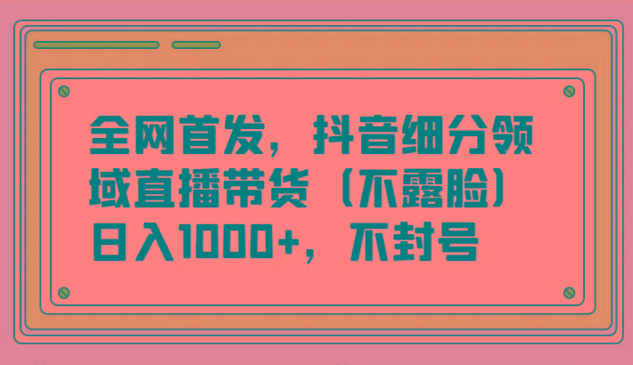 全网首发，抖音细分领域直播带货(不露脸)项目，日入1000+，不封号-九洲网