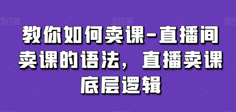 教你如何卖课-直播间卖课的语法，直播卖课底层逻辑-九洲网