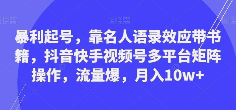 暴利起号，靠名人语录效应带书籍，抖音快手视频号多平台矩阵操作，流量爆，月入10w+-九洲网