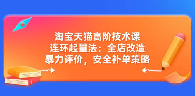 淘宝天猫高阶技术课：连环起量法：全店改造，暴力评价，安全补单策略-九洲网