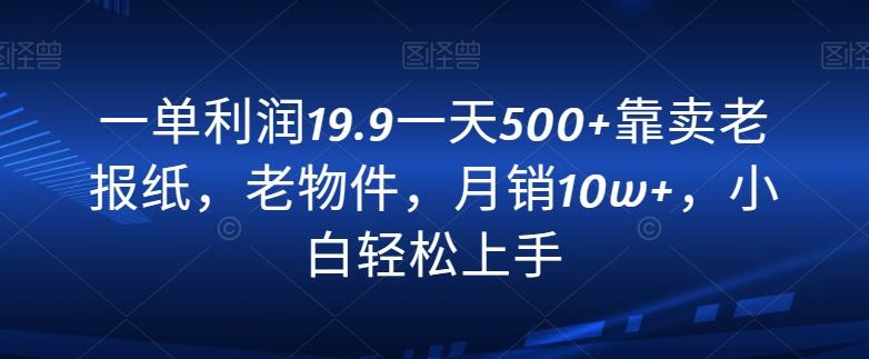 一单利润19.9一天500+靠卖老报纸，老物件，月销10w+，小白轻松上手-九洲网