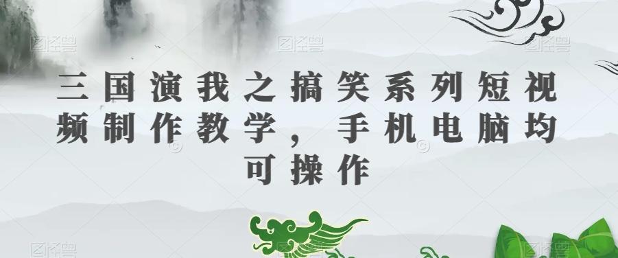 三国演我之搞笑系列短视频制作教学，手机电脑均可操作-九洲网